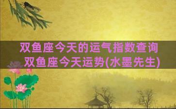 双鱼座今天的运气指数查询 双鱼座今天运势(水墨先生)